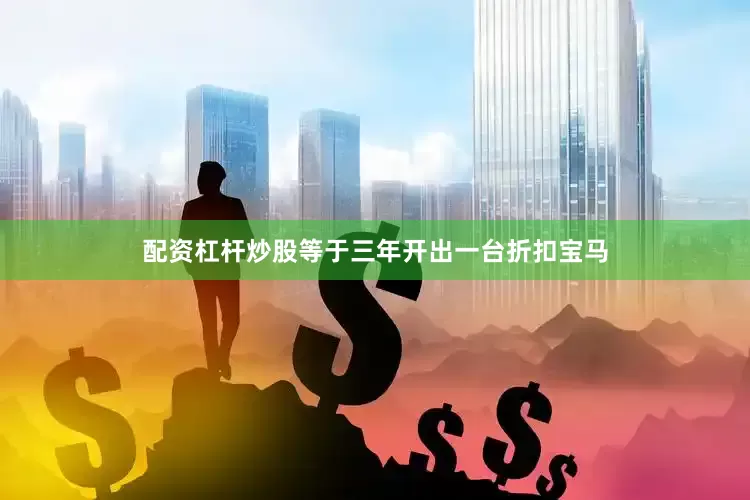 配资杠杆炒股等于三年开出一台折扣宝马