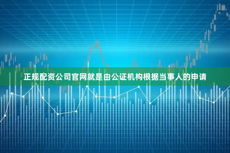 正规配资公司官网就是由公证机构根据当事人的申请