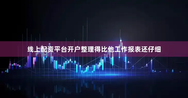 线上配资平台开户整理得比他工作报表还仔细