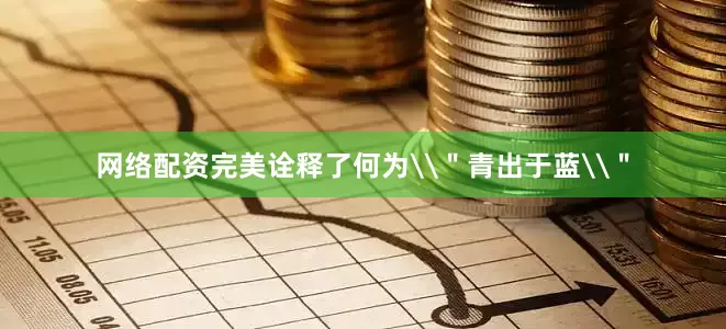 网络配资完美诠释了何为\＂青出于蓝\＂