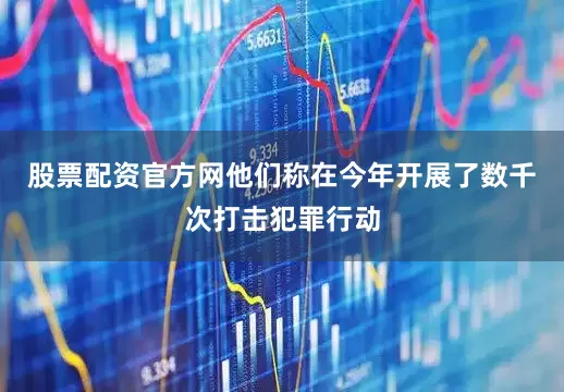 股票配资官方网他们称在今年开展了数千次打击犯罪行动