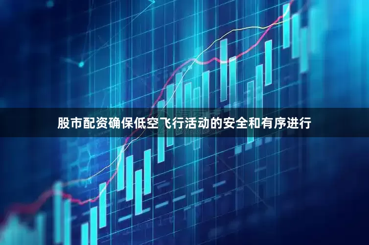 股市配资确保低空飞行活动的安全和有序进行