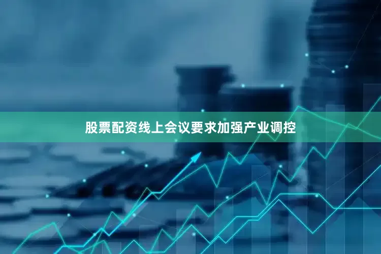 股票配资线上会议要求加强产业调控