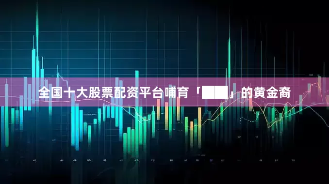 全国十大股票配资平台哺育「██」的黄金裔