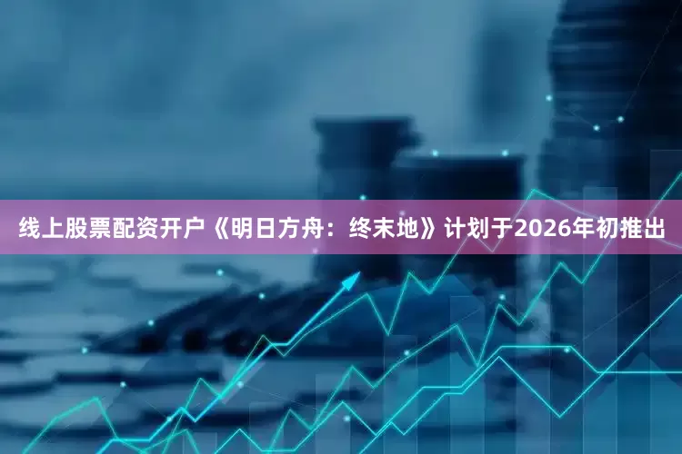线上股票配资开户《明日方舟：终末地》计划于2026年初推出