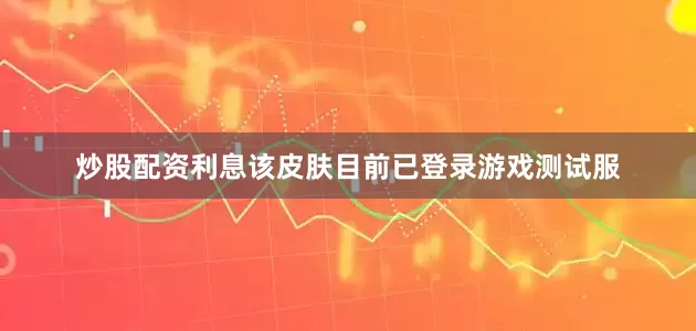 炒股配资利息该皮肤目前已登录游戏测试服