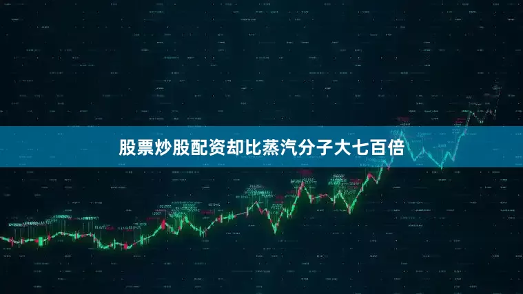 股票炒股配资却比蒸汽分子大七百倍