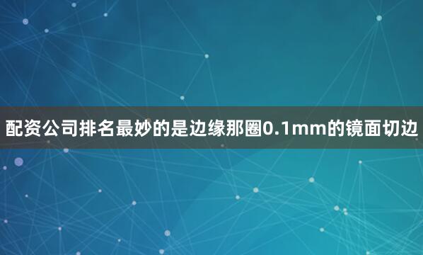 配资公司排名最妙的是边缘那圈0.1mm的镜面切边