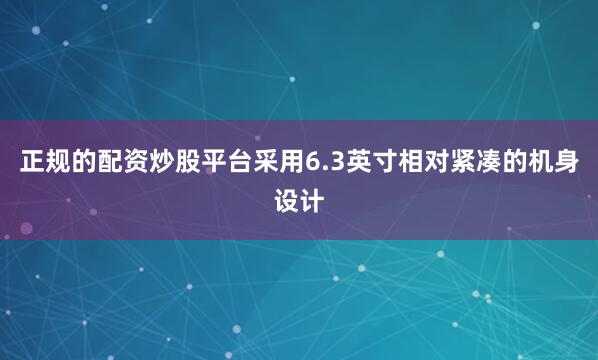 正规的配资炒股平台采用6.3英寸相对紧凑的机身设计