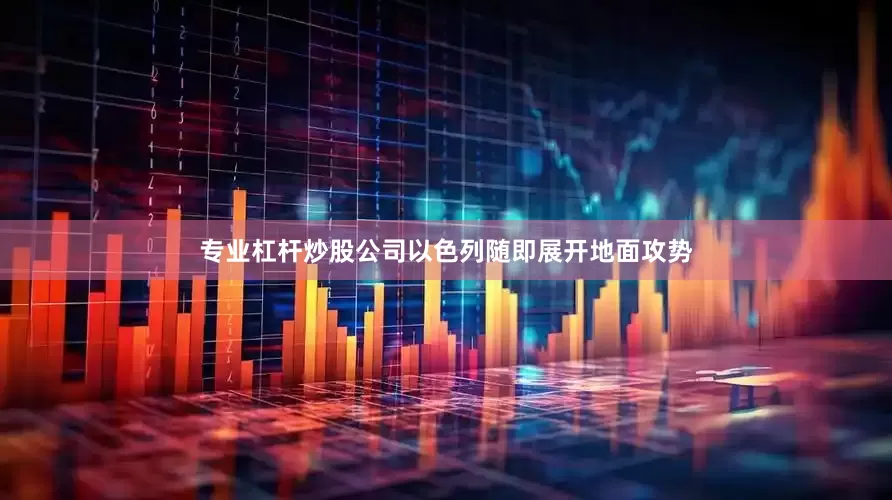 专业杠杆炒股公司以色列随即展开地面攻势