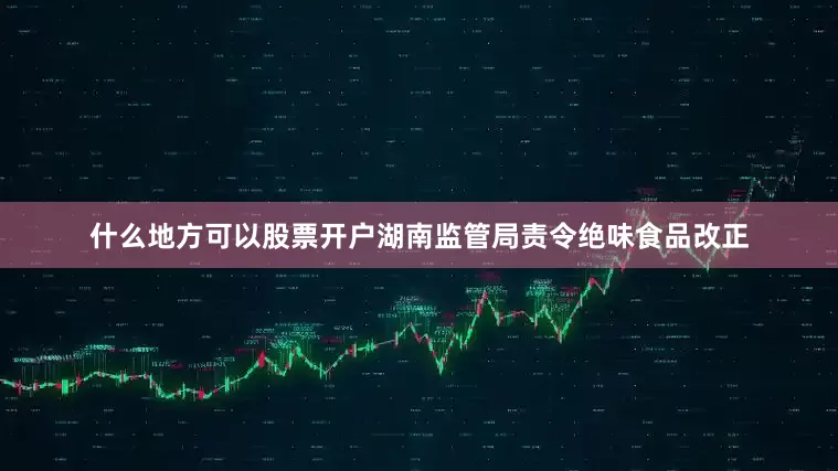 什么地方可以股票开户湖南监管局责令绝味食品改正