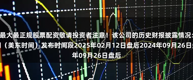 最大最正规股票配资敬请投资者注意！该公司的历史财报披露情况：日期（美东时间）发布时间段2025年02月12日盘后2024年09月26日盘后
