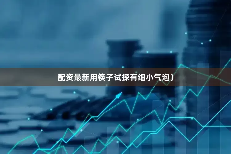 配资最新用筷子试探有细小气泡）