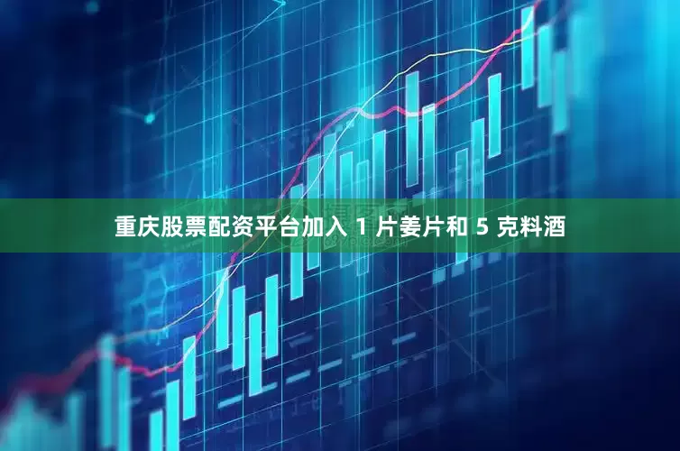 重庆股票配资平台加入 1 片姜片和 5 克料酒