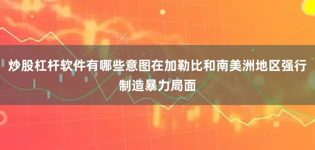 炒股杠杆软件有哪些意图在加勒比和南美洲地区强行制造暴力局面