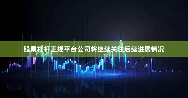 股票杠杆正规平台公司将继续关注后续进展情况