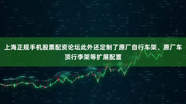 上海正规手机股票配资论坛此外还定制了原厂自行车架、原厂车顶行李架等扩展配置