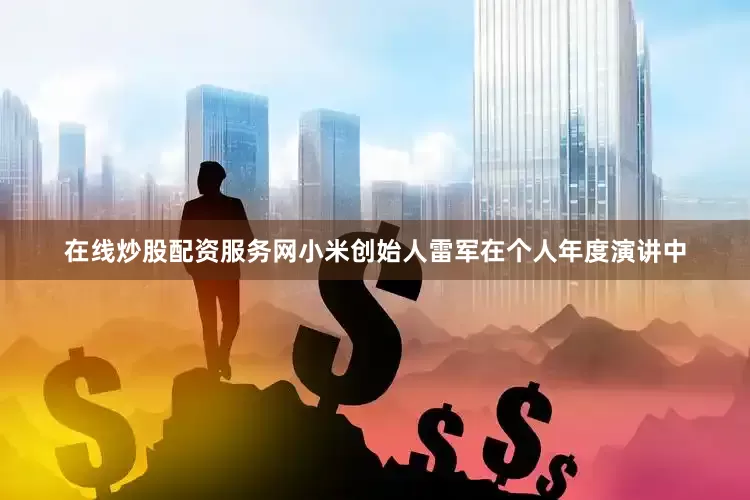 在线炒股配资服务网小米创始人雷军在个人年度演讲中