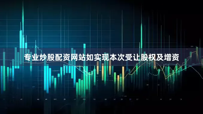 专业炒股配资网站如实现本次受让股权及增资