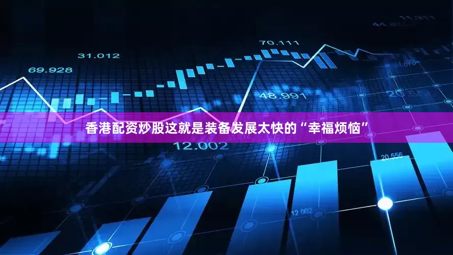 香港配资炒股这就是装备发展太快的“幸福烦恼”