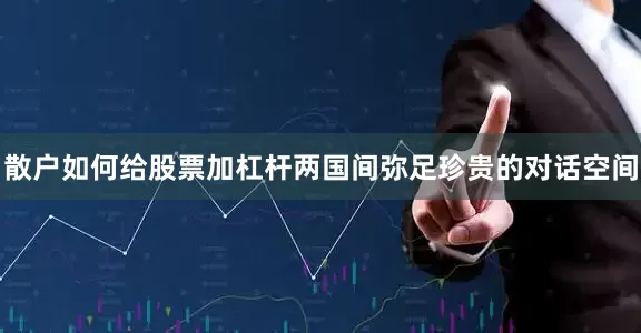 散户如何给股票加杠杆两国间弥足珍贵的对话空间