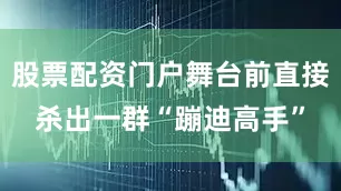 股票配资门户舞台前直接杀出一群“蹦迪高手”