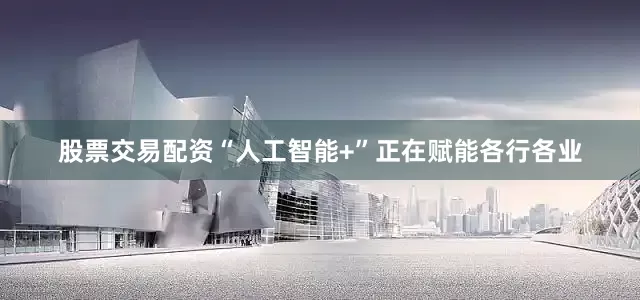 股票交易配资“人工智能+”正在赋能各行各业