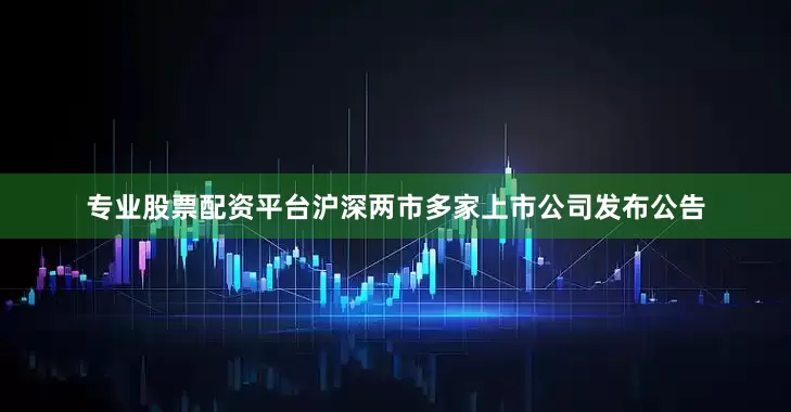 专业股票配资平台沪深两市多家上市公司发布公告
