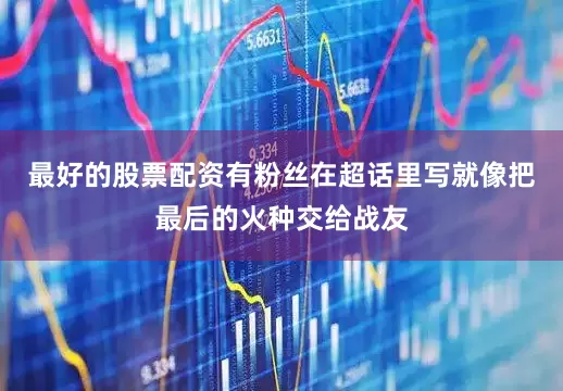 最好的股票配资有粉丝在超话里写就像把最后的火种交给战友
