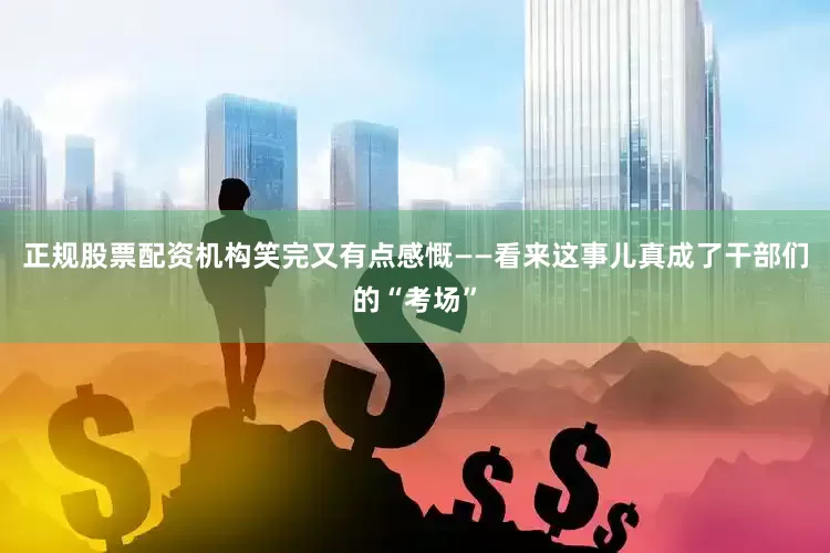 正规股票配资机构笑完又有点感慨——看来这事儿真成了干部们的“考场”