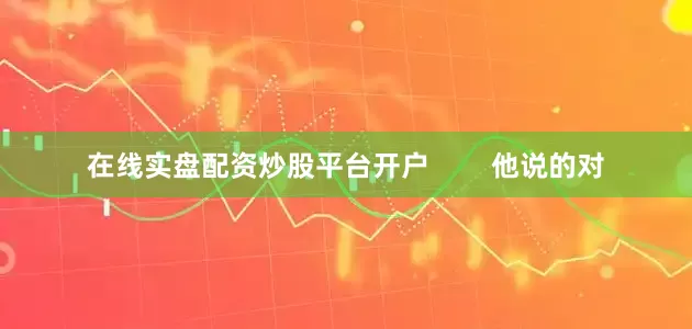 在线实盘配资炒股平台开户        他说的对